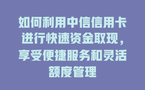 如何利用中信信用卡进行快速资金取现，享受便捷服务和灵活额度管理