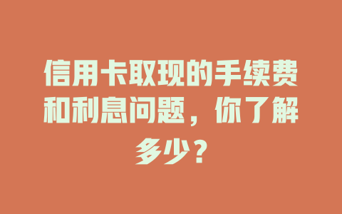 信用卡取现的手续费和利息问题，你了解多少？