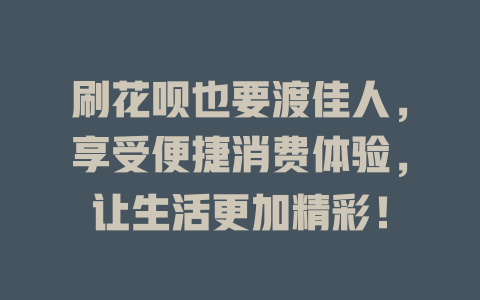 刷花呗也要渡佳人，享受便捷消费体验，让生活更加精彩！