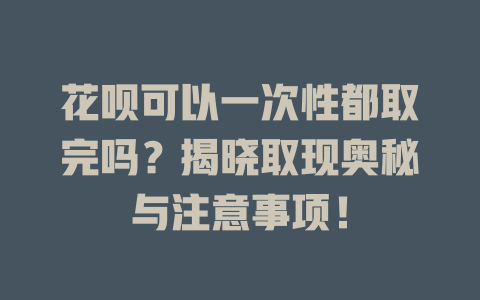 花呗可以一次性都取完吗？揭晓取现奥秘与注意事项！