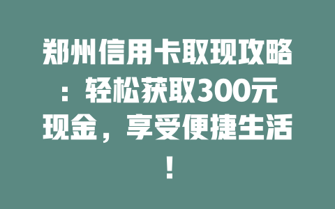 郑州信用卡取现攻略：轻松获取300元现金，享受便捷生活！