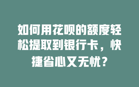 如何用花呗的额度轻松提取到银行卡，快捷省心又无忧？