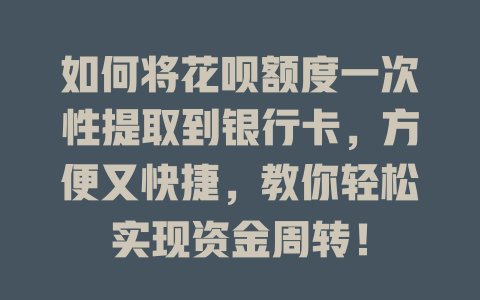 如何将花呗额度一次性提取到银行卡，方便又快捷，教你轻松实现资金周转！