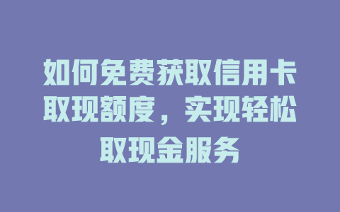 如何免费获取信用卡取现额度，实现轻松取现金服务