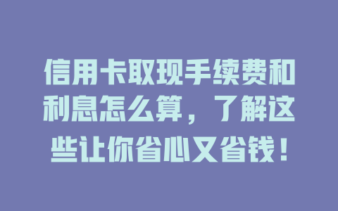 信用卡取现手续费和利息怎么算，了解这些让你省心又省钱！