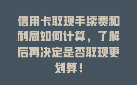 信用卡取现手续费和利息如何计算，了解后再决定是否取现更划算！