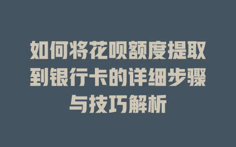 如何将花呗额度提取到银行卡的详细步骤与技巧解析