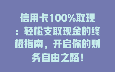 信用卡100%取现：轻松支取现金的终极指南，开启你的财务自由之路！