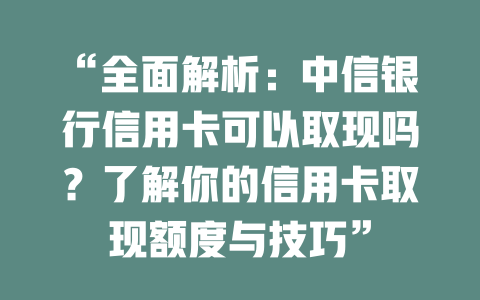 “全面解析：中信银行信用卡可以取现吗？了解你的信用卡取现额度与技巧”