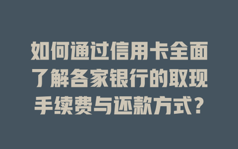 如何通过信用卡全面了解各家银行的取现手续费与还款方式？