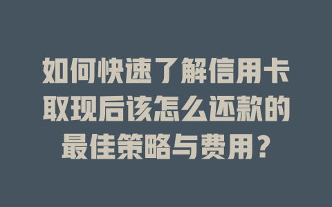 如何快速了解信用卡取现后该怎么还款的最佳策略与费用？