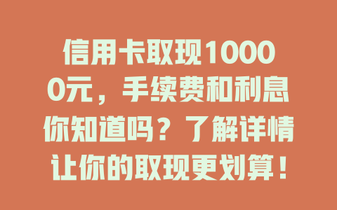 信用卡取现10000元，手续费和利息你知道吗？了解详情让你的取现更划算！