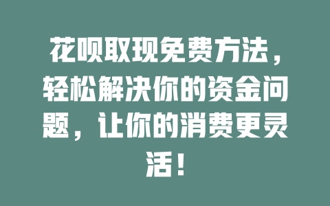 花呗取现免费方法，轻松解决你的资金问题，让你的消费更灵活！