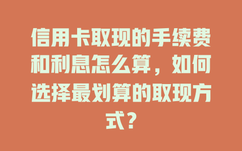 信用卡取现的手续费和利息怎么算，如何选择最划算的取现方式？