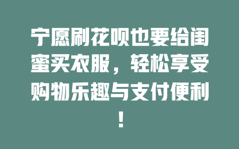 宁愿刷花呗也要给闺蜜买衣服，轻松享受购物乐趣与支付便利！