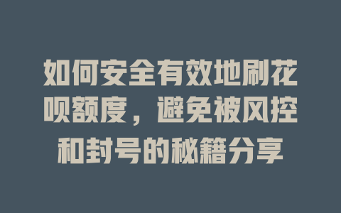 如何安全有效地刷花呗额度，避免被风控和封号的秘籍分享