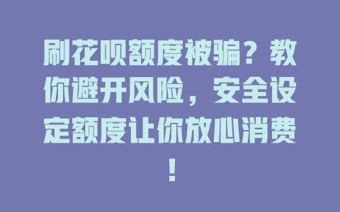 刷花呗额度被骗？教你避开风险，安全设定额度让你放心消费！