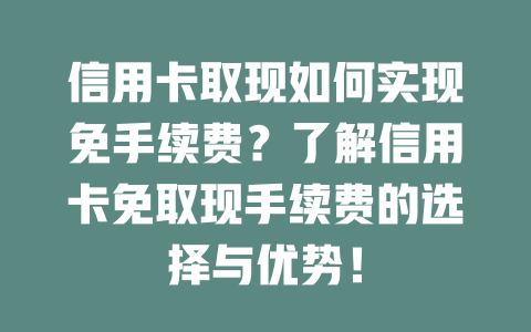 信用卡取现如何实现免手续费？了解信用卡免取现手续费的选择与优势！