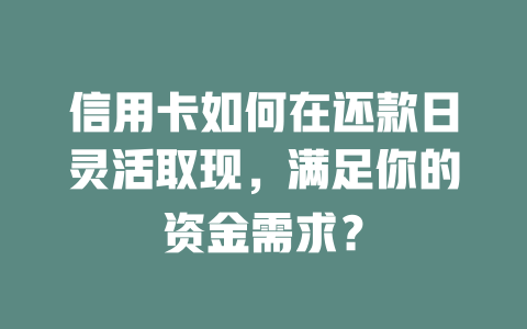 信用卡如何在还款日灵活取现，满足你的资金需求？