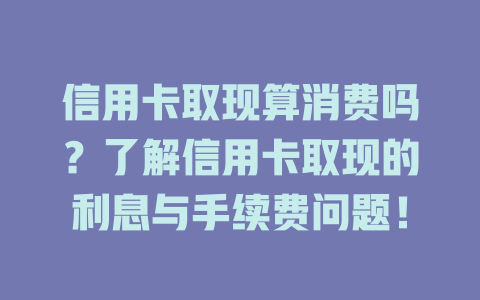 信用卡取现算消费吗？了解信用卡取现的利息与手续费问题！