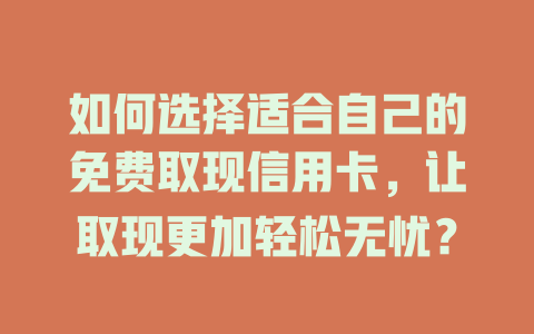 如何选择适合自己的免费取现信用卡，让取现更加轻松无忧？