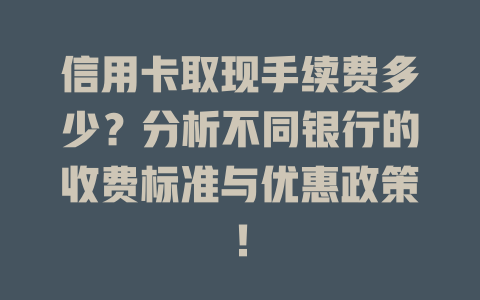 信用卡取现手续费多少？分析不同银行的收费标准与优惠政策！