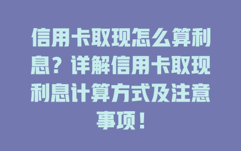 信用卡取现怎么算利息？详解信用卡取现利息计算方式及注意事项！