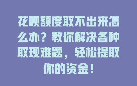 花呗额度取不出来怎么办？教你解决各种取现难题，轻松提取你的资金！