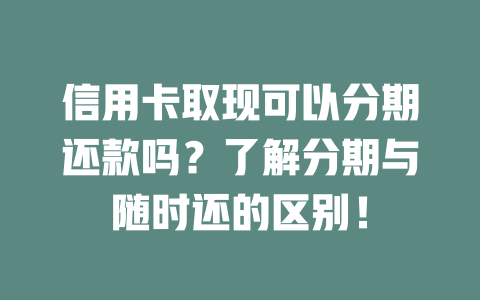 信用卡取现可以分期还款吗？了解分期与随时还的区别！