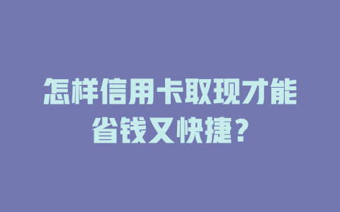 怎样信用卡取现才能省钱又快捷？