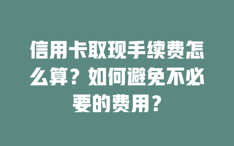 信用卡取现手续费怎么算？如何避免不必要的费用？