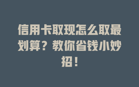 信用卡取现怎么取最划算？教你省钱小妙招！