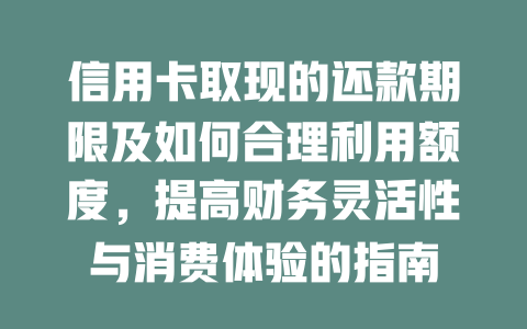 信用卡取现的还款期限及如何合理利用额度，提高财务灵活性与消费体验的指南