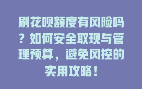 刷花呗额度有风险吗？如何安全取现与管理预算，避免风控的实用攻略！