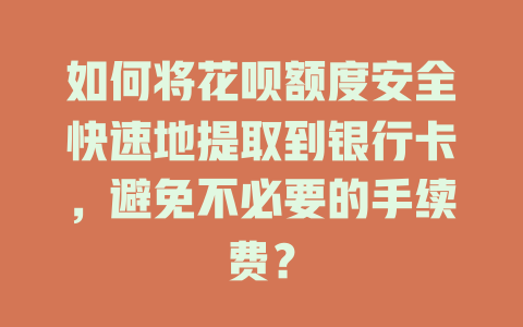 如何将花呗额度安全快速地提取到银行卡，避免不必要的手续费？