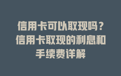 信用卡可以取现吗？信用卡取现的利息和手续费详解