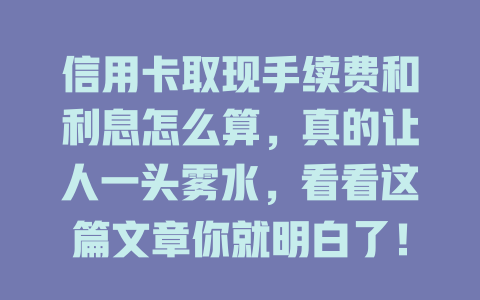 信用卡取现手续费和利息怎么算，真的让人一头雾水，看看这篇文章你就明白了！