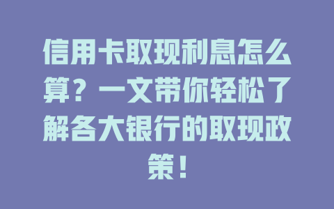 信用卡取现利息怎么算？一文带你轻松了解各大银行的取现政策！