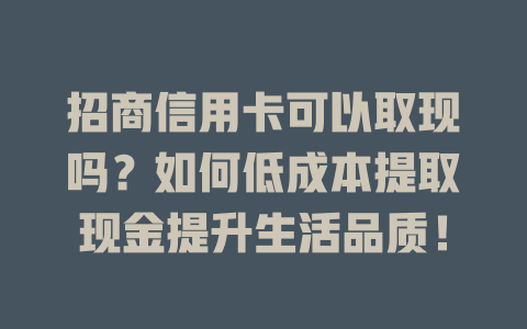 招商信用卡可以取现吗？如何低成本提取现金提升生活品质！