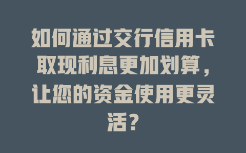 如何通过交行信用卡取现利息更加划算，让您的资金使用更灵活？