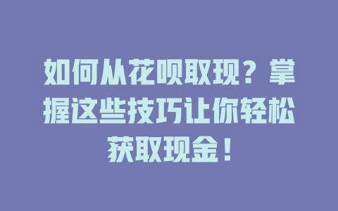 如何从花呗取现？掌握这些技巧让你轻松获取现金！