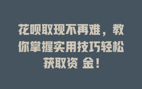 花呗取现不再难，教你掌握实用技巧轻松获取资 金！