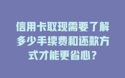 信用卡取现需要了解多少手续费和还款方式才能更省心？