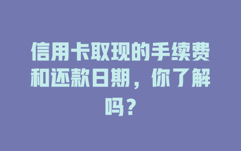 信用卡取现的手续费和还款日期，你了解吗？