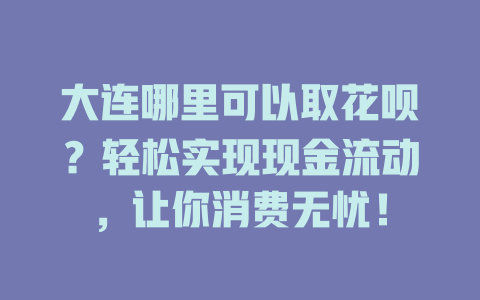 大连哪里可以取花呗？轻松实现现金流动，让你消费无忧！