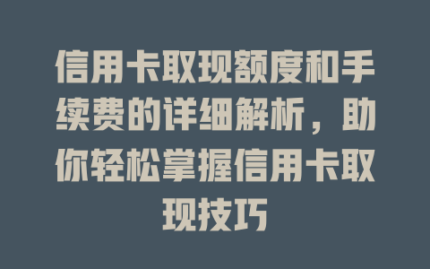 信用卡取现额度和手续费的详细解析，助你轻松掌握信用卡取现技巧