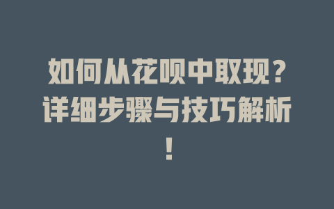 如何从花呗中取现？详细步骤与技巧解析！