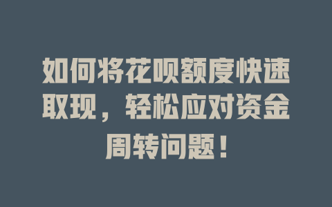 如何将花呗额度快速取现，轻松应对资金周转问题！