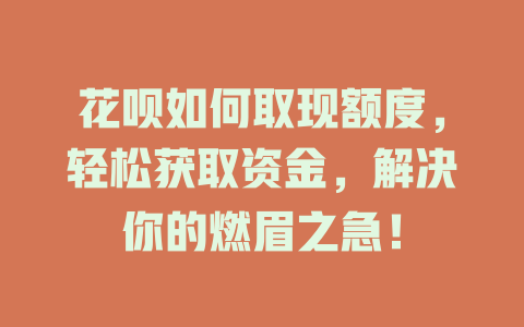 花呗如何取现额度，轻松获取资金，解决你的燃眉之急！