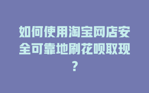 如何使用淘宝网店安全可靠地刷花呗取现？